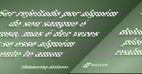 Ser rejeitado por alguém de seu sangue é doloroso, mas é dez vezes pior se esse alguém realmente te amou... Frase de Shimmering darkness.