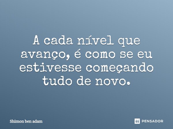⁠A cada nível que avanço, é como se eu estivesse começando tudo de novo.... Frase de Shimon ben adam.