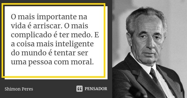 O mais importante na vida é arriscar. O mais complicado é ter medo. E a coisa mais inteligente do mundo é tentar ser uma pessoa com moral.... Frase de Shimon Peres.