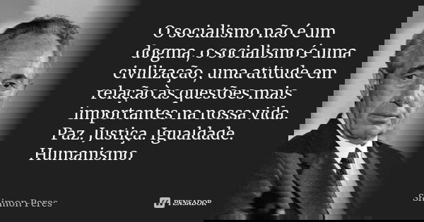 O socialismo não é um dogma, o socialismo é uma civilização, uma atitude em relação às questões mais importantes na nossa vida. Paz. Justiça. Igualdade. Humanis... Frase de Shimon Peres.