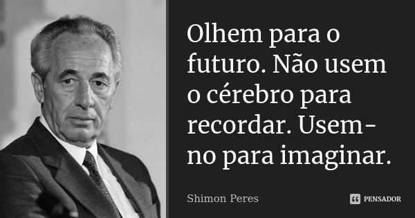 Olhem para o futuro. Não usem o cérebro para recordar. Usem-no para imaginar.... Frase de Shimon Peres.