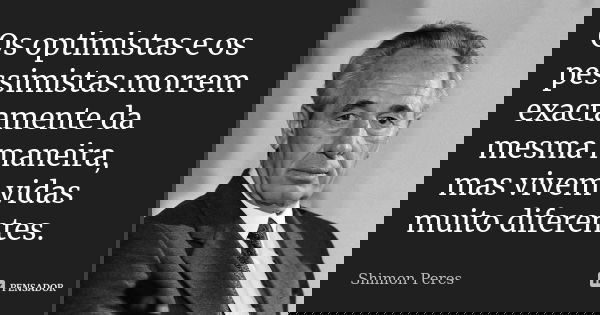 Os optimistas e os pessimistas morrem exactamente da mesma maneira, mas vivem vidas muito diferentes.... Frase de Shimon Peres.