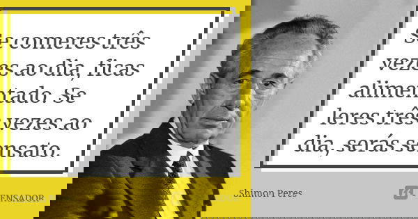 Se comeres três vezes ao dia, ficas alimentado. Se leres três vezes ao dia, serás sensato.... Frase de Shimon Peres.