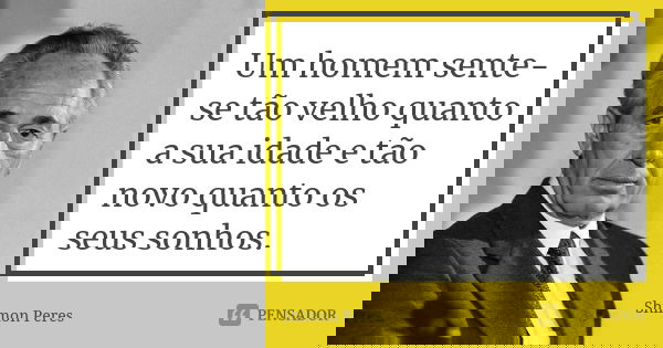 Um homem sente-se tão velho quanto a sua idade e tão novo quanto os seus sonhos.... Frase de Shimon Peres.