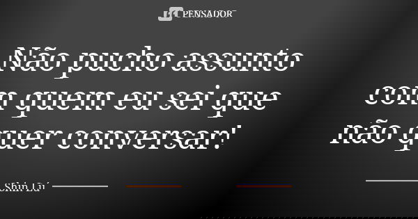 Não pucho assunto com quem eu sei que não quer conversar!... Frase de Shin Lú.