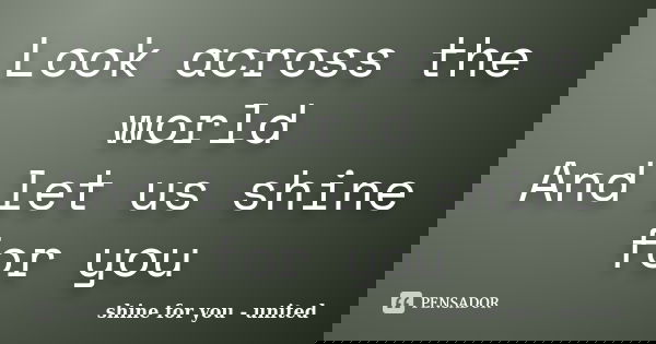 Look across the world And let us shine for you... Frase de shine for you - united.