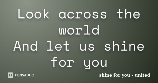 Look across the world And let us shine for you... Frase de shine for you - united.