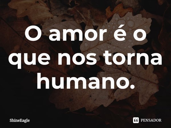O amor é o que nos torna humano.⁠... Frase de ShineEagle.