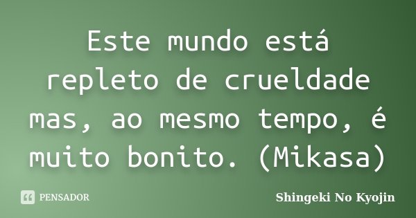 Este mundo está repleto de crueldade mas, ao mesmo tempo, é muito bonito. (Mikasa)... Frase de Shingeki No Kyojin.