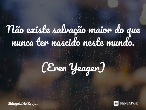⁠Não existe salvação maior do que nunca ter nascido neste mundo. (Eren Yeager)... Frase de Shingeki No Kyojin.