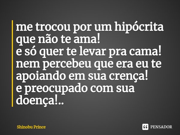 ⁠me trocou por um hipócrita que não te ama! e só quer te levar pra cama! nem percebeu que era eu te apoiando em sua crença! e preocupado com sua doença!..... Frase de Shinobu Prince.