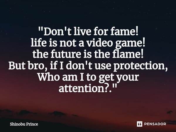⁠"Don't live for fame! life is not a video game! the future is the flame! But bro, if I don't use protection, Who am I to get your attention?."... Frase de Shinobu Prince.