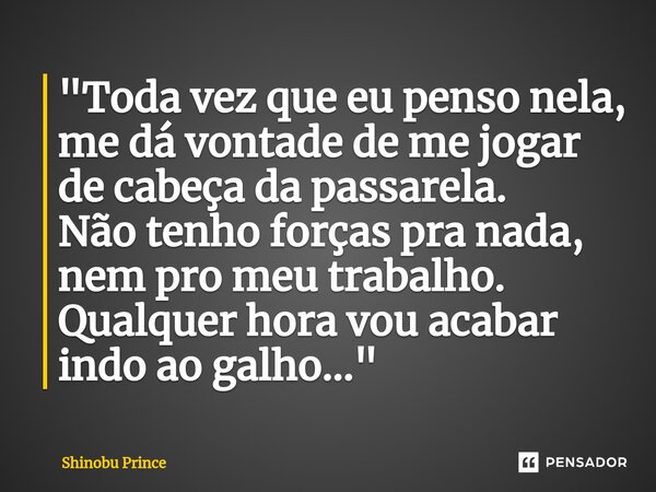 ⁠"Toda vez que eu penso nela, me dá vontade de me jogar de cabeça da passarela. Não tenho forças pra nada, nem pro meu trabalho. Qualquer hora vou acabar i... Frase de Shinobu Prince.