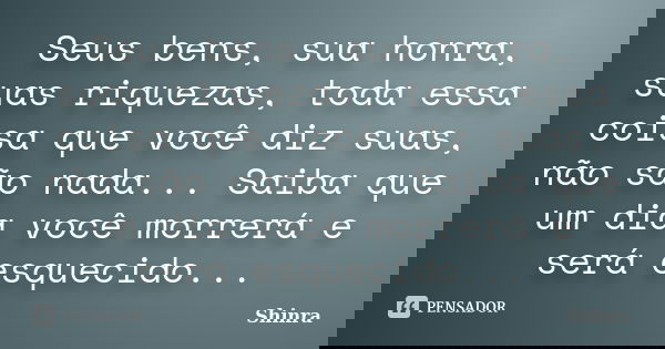 Seus bens, sua honra, suas riquezas, toda essa coisa que você diz suas, não são nada... Saiba que um dia você morrerá e será esquecido...... Frase de Shinra.