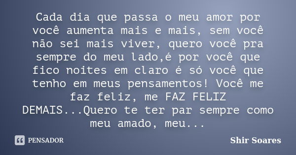 Cada dia que passa o meu amor por você aumenta mais e mais, sem você não sei mais viver, quero você pra sempre do meu lado,é por você que fico noites em claro é... Frase de Shir Soares.