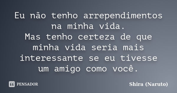 Eu não tenho arrependimentos na minha vida. Mas tenho certeza de que minha vida seria mais interessante se eu tivesse um amigo como você.... Frase de Shira (Naruto).