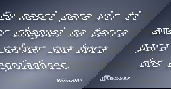 Eu nasci para vir ti amar cheguei na terra para salvar sua boca dos espiadores.... Frase de Shiraz007.