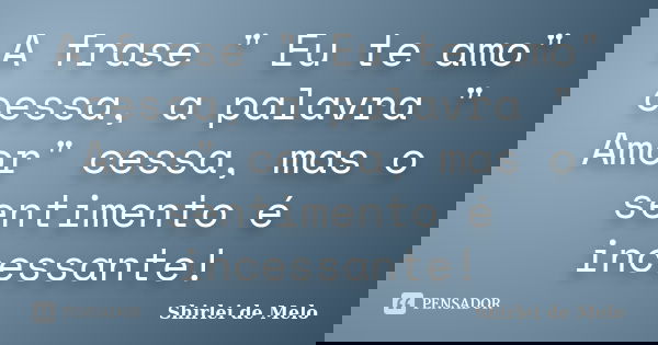 A frase " Eu te amo" cessa, a palavra " Amor" cessa, mas o sentimento é incessante!... Frase de Shirlei de Melo.