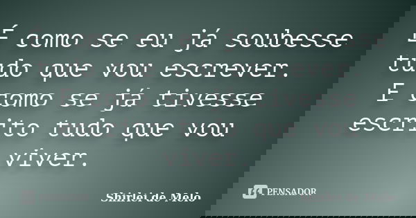 É como se eu já soubesse tudo que vou escrever. E como se já tivesse escrito tudo que vou viver.... Frase de Shirlei de Melo.