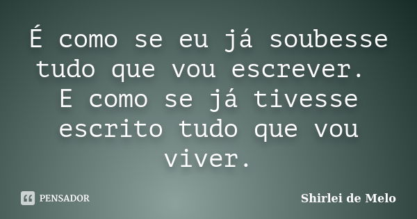 É como se eu já soubesse tudo que vou escrever. E como se já tivesse escrito tudo que vou viver.... Frase de Shirlei de Melo.