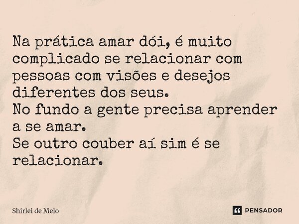 ⁠Na prática amar dói, é muito complicado se relacionar com pessoas com visões e desejos diferentes dos seus. No fundo a gente precisa aprender a se amar. Se out... Frase de Shirlei de Melo.