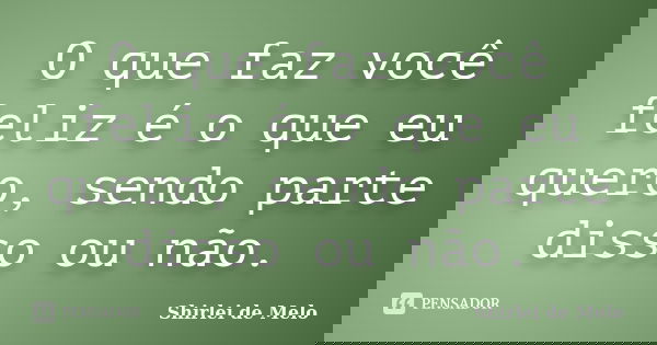 O que faz você feliz é o que eu quero, sendo parte disso ou não.... Frase de Shirlei de Melo.