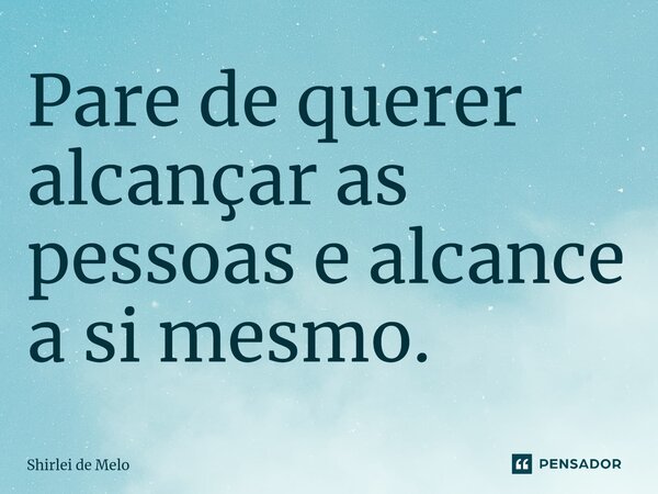 ⁠Pare de querer alcançar as pessoas e alcance a si mesmo.... Frase de Shirlei de Melo.