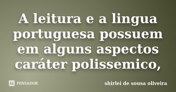 A leitura e a lingua portuguesa possuem em alguns aspectos caráter polissemico,... Frase de shirlei de sousa oliveira.