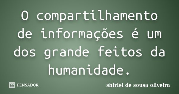 O compartilhamento de informações é um dos grande feitos da humanidade.... Frase de shirlei de sousa oliveira.