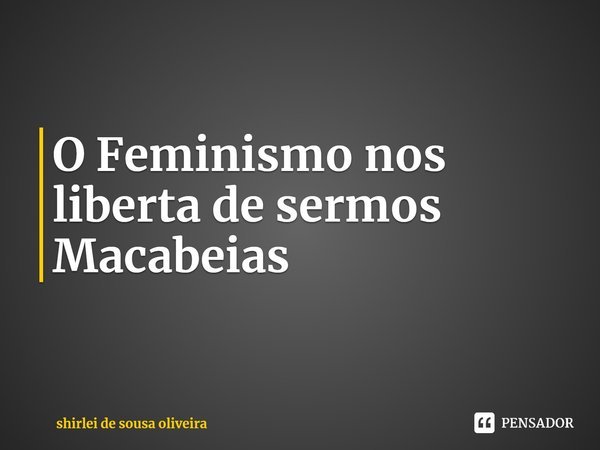 ⁠O Feminismo nos liberta de sermos Macabeias... Frase de shirlei de sousa oliveira.