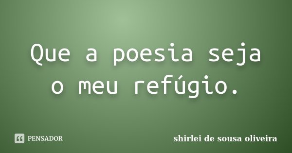 Que a poesia seja o meu refúgio.... Frase de shirlei de sousa oliveira.
