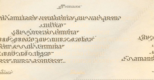 Há amizades verdadeiras que vale apena cultivar Que é preciso lembrar Que pode apostar que nunca acabará Nem se o dia terminar A noite não chegar E o amanhecer ... Frase de Shirlei.