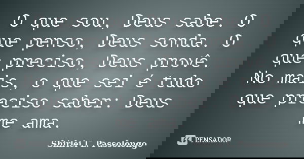 O que sou, Deus sabe. O que penso, Deus sonda. O que preciso, Deus provê. No mais, o que sei é tudo que preciso saber: Deus me ama.... Frase de Shirlei L Passolongo.