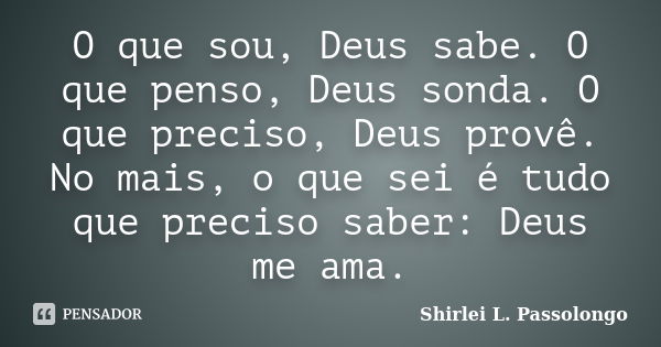 O que sou, Deus sabe. O que penso, Deus sonda. O que preciso, Deus provê. No mais, o que sei é tudo que preciso saber: Deus me ama.... Frase de Shirlei L Passolongo.