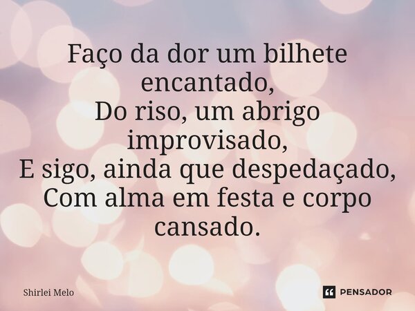 ⁠Faço da dor um bilhete encantado, Do riso, um abrigo improvisado, E sigo, ainda que despedaçado, Com alma em festa e corpo cansado.... Frase de Shirlei Melo.