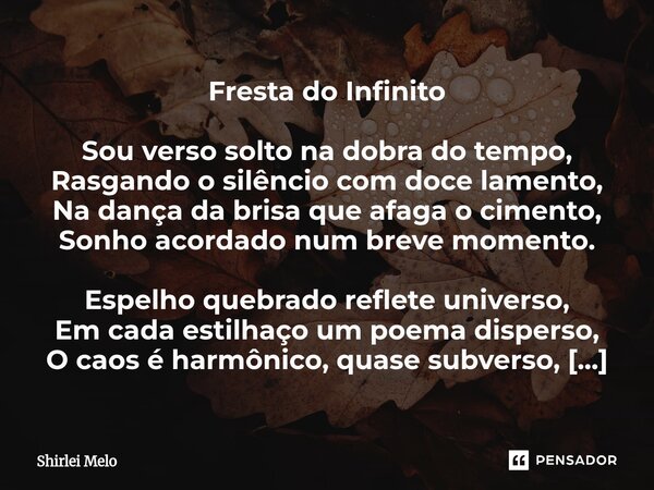Fresta do Infinito Sou verso solto na dobra do tempo, Rasgando o silêncio com doce lamento, Na dança da brisa que afaga o cimento, Sonho acordado num breve mome... Frase de Shirlei Melo.