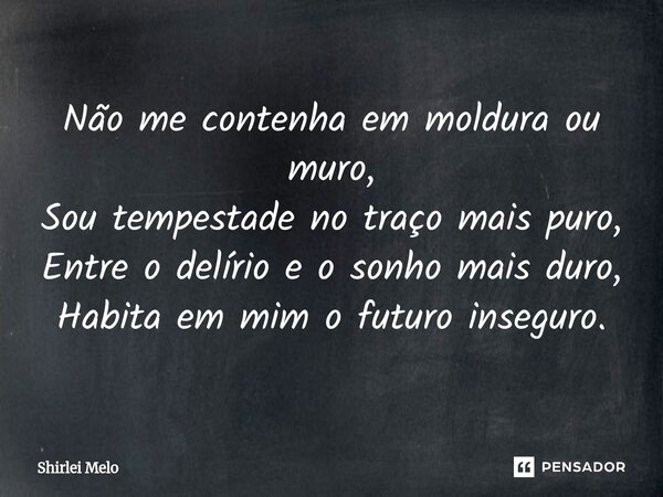 ⁠Não me contenha em moldura ou muro, Sou tempestade no traço mais puro, Entre o delírio e o sonho mais duro, Habita em mim o futuro inseguro.... Frase de Shirlei Melo.