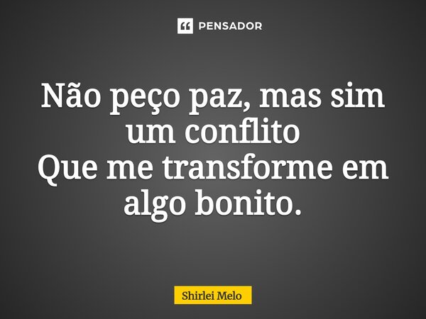 Não peço paz, mas sim um conflito Que me transforme em algo bonito.... Frase de Shirlei Melo.
