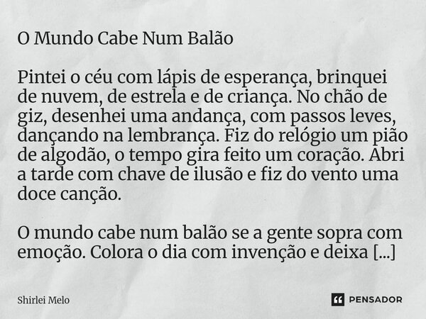 O Mundo Cabe Num Balão Pintei o céu com lápis de esperança, brinquei de nuvem, de estrela e de criança. No chão de giz, desenhei uma andança, com passos leves,... Frase de Shirlei Melo.