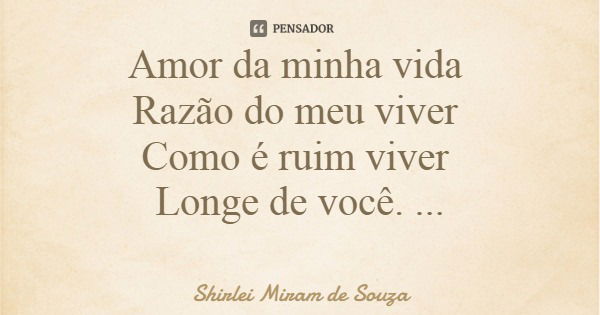 Amor da minha vida Razão do meu viver Como é ruim viver Longe de você.... Frase de Shirlei Miram de Souza.