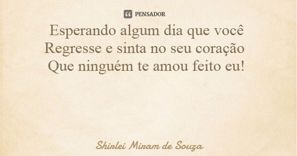 Esperando algum dia que você Regresse e sinta no seu coração Que ninguém te amou feito eu!... Frase de Shirlei Miram de Souza.