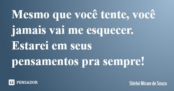 Mesmo que você tente, você jamais vai me esquecer. Estarei em seus pensamentos pra sempre!... Frase de Shirlei Miram de Souza.