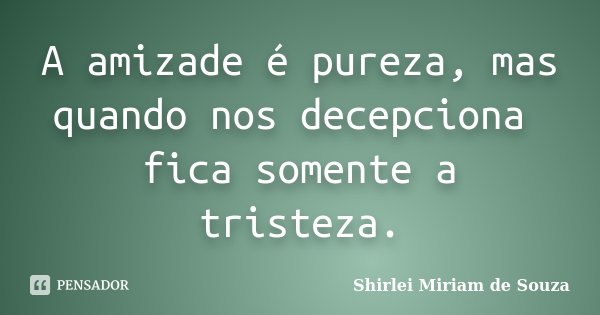 A amizade é pureza, mas quando nos decepciona fica somente a tristeza.... Frase de Shirlei Miriam de Souza.