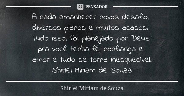 A cada amanhecer novos desafio, diversos planos e muitos acasos. Tudo isso, foi planejado por Deus pra você tenha fé, confiança e amor e tudo se torna inesquecí... Frase de Shirlei Miriam de Souza.