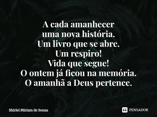 ⁠A cada amanhecer
uma nova história.
Um livro que se abre.
Um respiro!
Vida que segue!
O ontem já ficou na memória.
O amanhã a Deus pertence.... Frase de Shirlei Miriam de Souza.