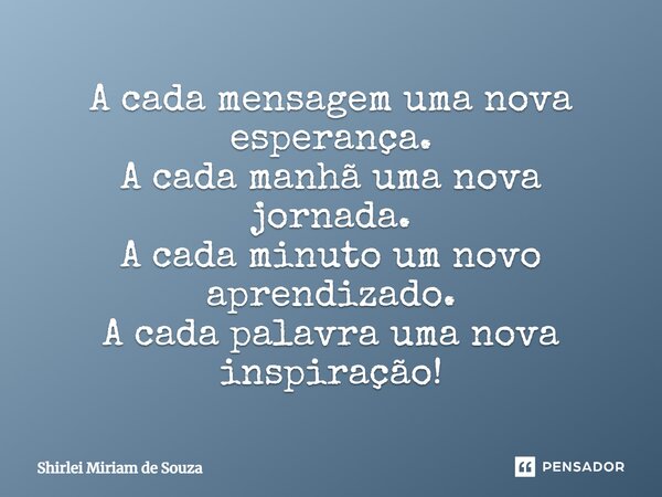 A cada mensagem uma nova esperança. A cada manhã uma nova jornada. A cada minuto um novo aprendizado. A cada palavra uma nova inspiração!... Frase de Shirlei Miriam de Souza.
