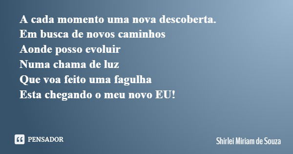 A cada momento uma nova descoberta. Em busca de novos caminhos Aonde posso evoluir Numa chama de luz Que voa feito uma fagulha Esta chegando o meu novo EU!... Frase de Shirlei Miriam de Souza.