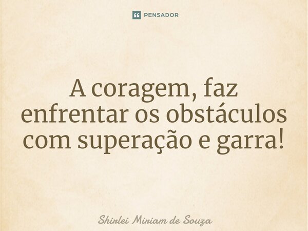 A coragem, faz enfrentar os obstáculos com superação e garra!... Frase de Shirlei Miriam de Souza.