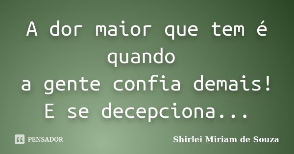 A dor maior que tem é quando a gente confia demais! E se decepciona...... Frase de Shirlei Miriam de Souza.