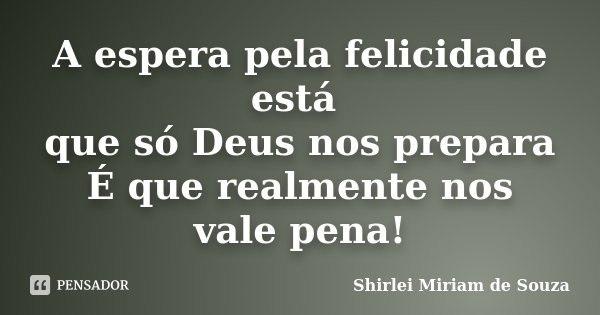 A espera pela felicidade está que só Deus nos prepara É que realmente nos vale pena!... Frase de Shirlei Miriam de Souza.